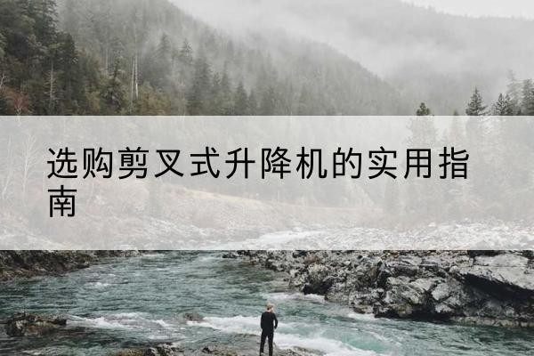 上林剪叉式升降机怎么选-选购剪叉式升降机的实用指南