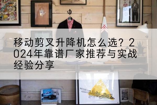 上林升降平台厂家推荐-移动剪叉升降机怎么选？2024年靠谱厂家推荐与实战经验分享