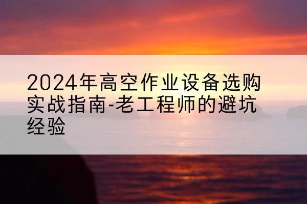 上林高空作业升降机厂家推荐-2024年高空作业设备选购实战指南-老工程师的避坑经验