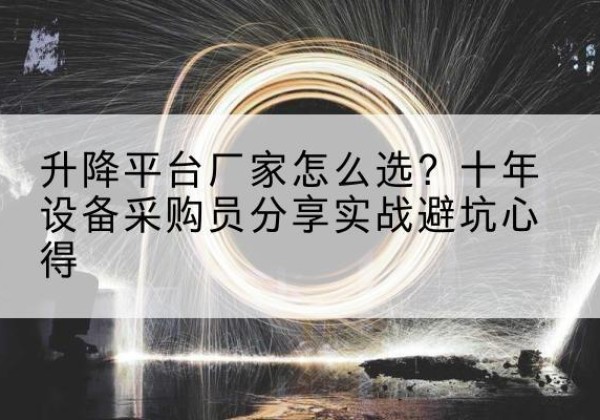 上林升降平台厂家-怎么选？十年设备采购员分享实战避坑心得
