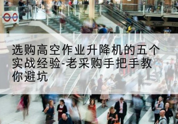 上林高空作业升降机厂家-选购高空作业升降机的五个实战经验-老采购手把手教你避坑