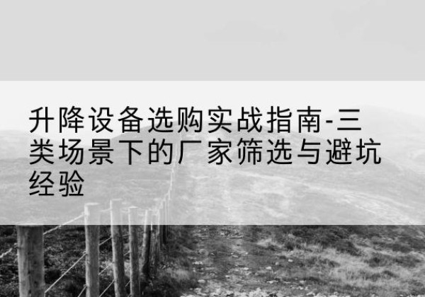 上林移动式升降机厂家推荐-升降设备选购实战指南-三类场景下的厂家筛选与避坑经验