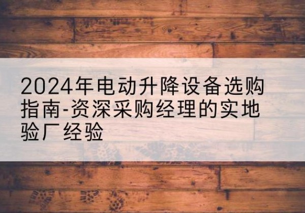 上林电动剪叉升降平台厂家-2024年电动升降设备选购指南-资深采购经理的实地验厂经验