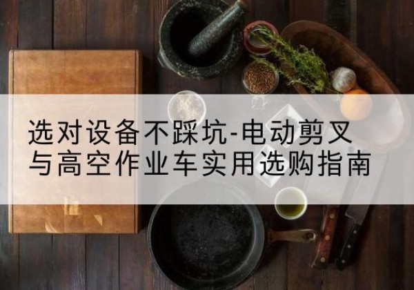 上林电动剪叉升降平台怎么选-选对设备不踩坑-电动剪叉与高空作业车实用选购指南