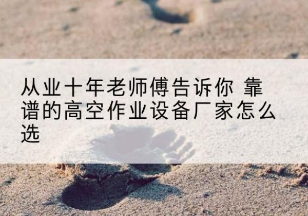 上林高空作业升降机厂家推荐-从业十年老师傅告诉你 靠谱的高空作业设备厂家怎么选