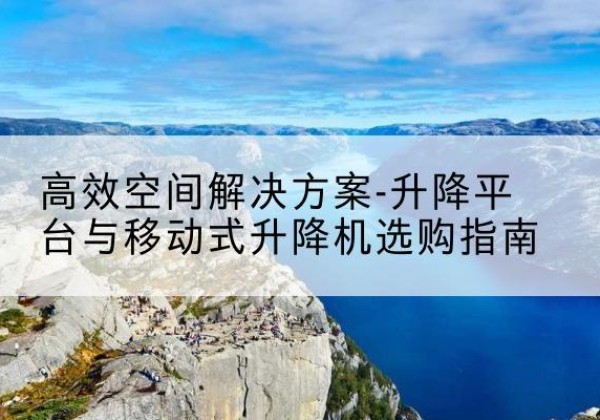 上林升降平台厂家-*空间解决方案-升降平台与移动式升降机选购指南
