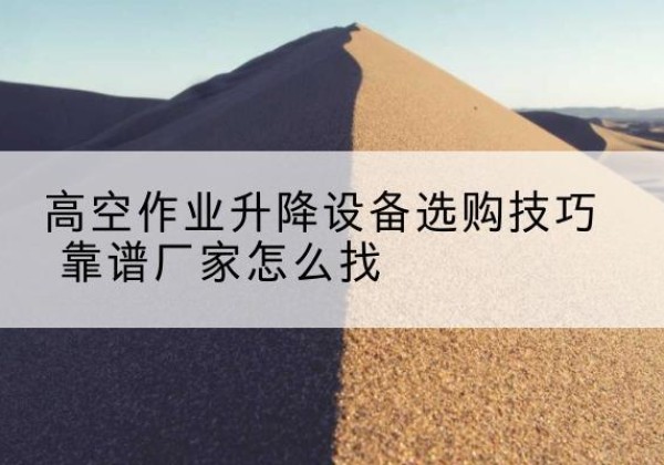 上林电动升降平台厂家推荐-高空作业升降设备选购技巧 靠谱厂家怎么找