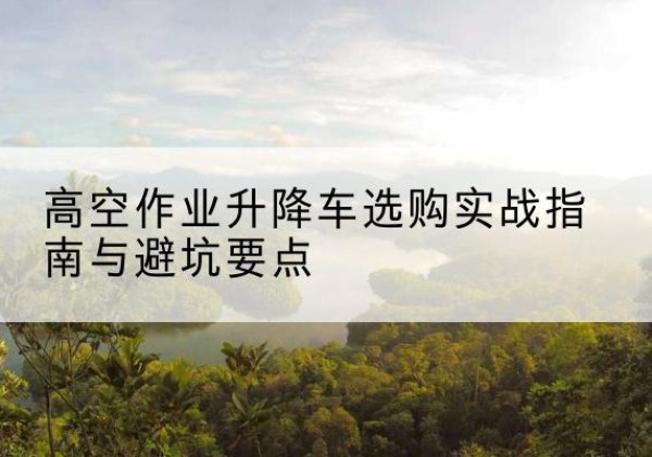 上林升降车怎么选-高空作业升降车选购实战指南与避坑要点
