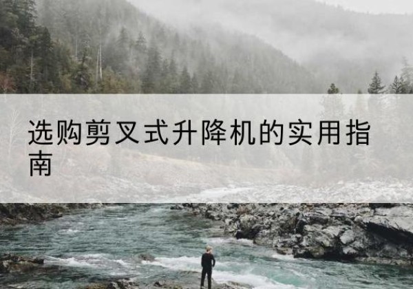 上林剪叉式升降机怎么选-选购剪叉式升降机的实用指南
