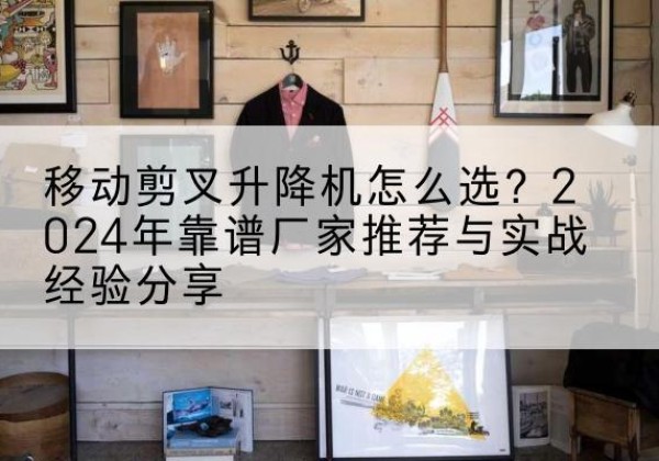 上林升降平台厂家推荐-移动剪叉升降机怎么选？2024年靠谱厂家推荐与实战经验分享
