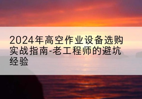 上林高空作业升降机厂家推荐-2024年高空作业设备选购实战指南-老工程师的避坑经验